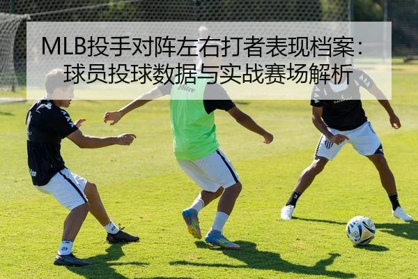 MLB投手对阵左右打者表现档案：球员投球数据与实战赛场解析