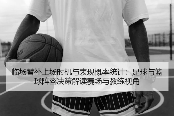 临场替补上场时机与表现概率统计：足球与篮球阵容决策解读赛场与教练视角